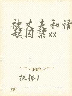 被丈夫和情敌一起囚禁xx