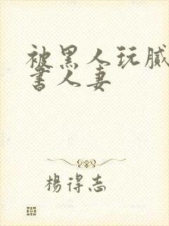 被黑人玩腻的秘书人妻