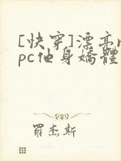 [快穿]漂亮npc他身娇体软小说免费阅读