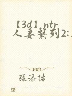 【3d】ntr人妻系列2:出差的绿帽