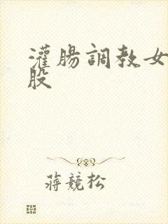 灌肠调教女打屁股