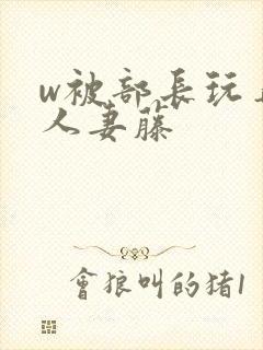 w被部长玩弄的人妻藤