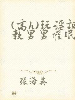 (高h)玩淫调教男男催眠