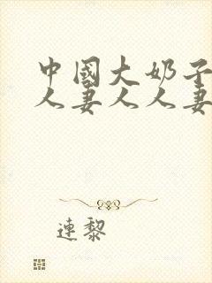 中国大奶子人妻人妻人人妻