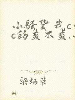 小骚货 我c你c的爽不爽.小说刺激