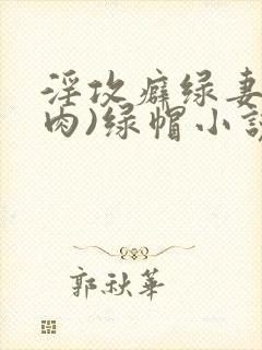 淫攻癖绿妻(高肉)绿帽小说