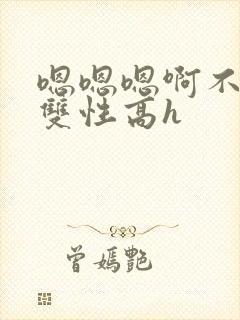 嗯嗯嗯啊不要高双性高h
