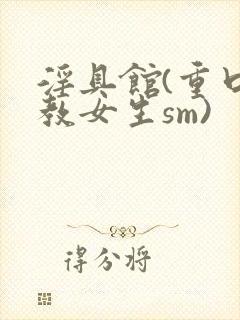 淫具馆(重口调教女生sm)