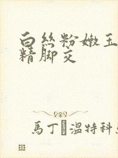 白丝粉嫩玉足榨精脚交