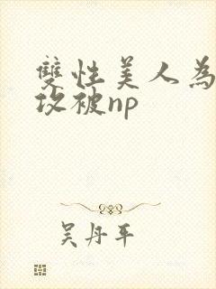 双性美人为了小攻被np