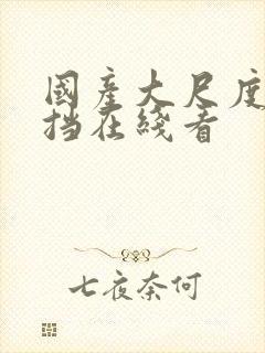 国产大尺度无遮挡在线看