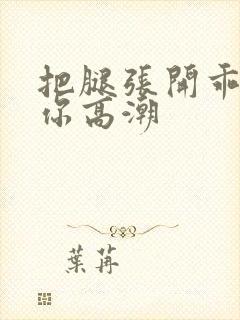 把腿张开乖我添你高潮