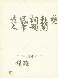 催眠调教双性美人笔趣阁