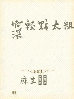 啊轻点太粗嗯太深