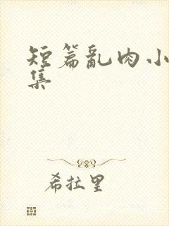 短篇乱肉小说合集