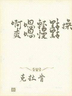 啊嗯轻点操啊好爽嗯慢点