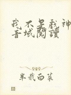 我不是戏神三九音域阅读