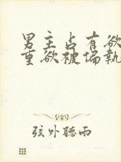 男主占有欲强且重欲被偏执狂惦记的