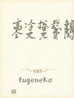 高冷总裁赖上我全文免费阅读
