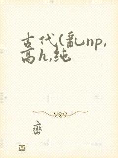 古代(乱np,高h,纯