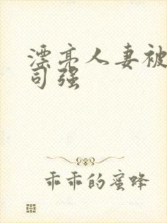 漂亮人妻被夫上司强