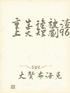 重生后被渣男宠上天短剧96集