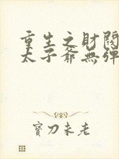 重生之财阀家的太子爷无弹窗阅读