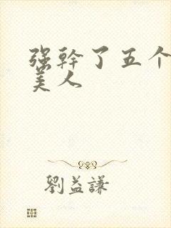 强干了五个绝色美人
