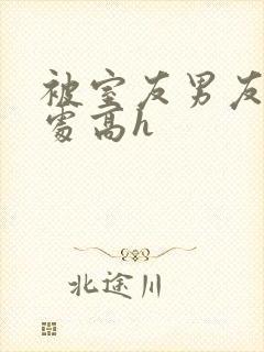 被室友男友破了处高h