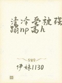 清冷受被强行糟蹋np高h