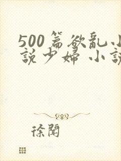 500篇欲乱小说少妇 小说