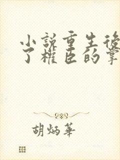 小说重生后我成了权臣的掌中娇全文在线阅读