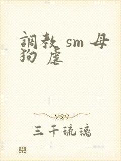 调教 sm 母狗 虐
