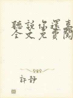 听说你还喜欢我全文免费阅读