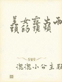 美女露出两个奶头的视频