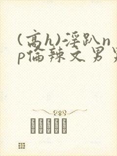 (高h)淫趴np伦辣文男男
