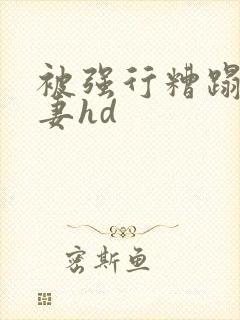 被强行糟蹋的人妻hd