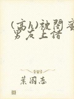 (高h)被闺蜜男友上错