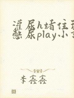 灌尿h堵住玩弄憋尿play小说男男