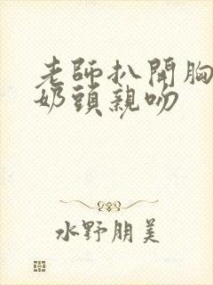 老师扒开胸露出奶头亲吻