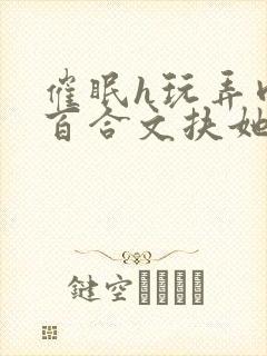 催眠h玩弄肉h百合文扶她