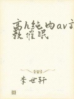 高h纯肉av调教催眠