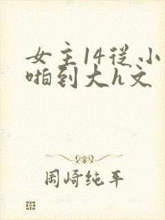 女主14从小被啪到大h文