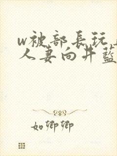 w被部长玩弄的人妻向井蓝电影