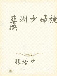 亚洲少妇被黑人操