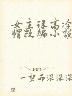 女主很高冷的绿帽改编小说