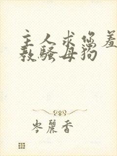 主人求您羞辱调教骚母狗