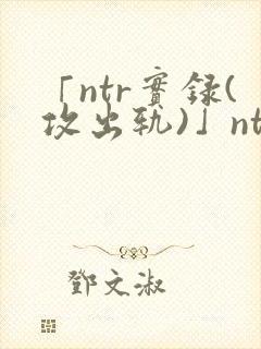 「ntr实录(攻出轨)」ntr实录(攻出轨)完