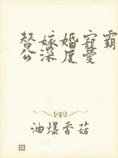 替嫁婚宠霸道老公深度爱