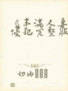 《丰满人妻被公侵犯完整版》